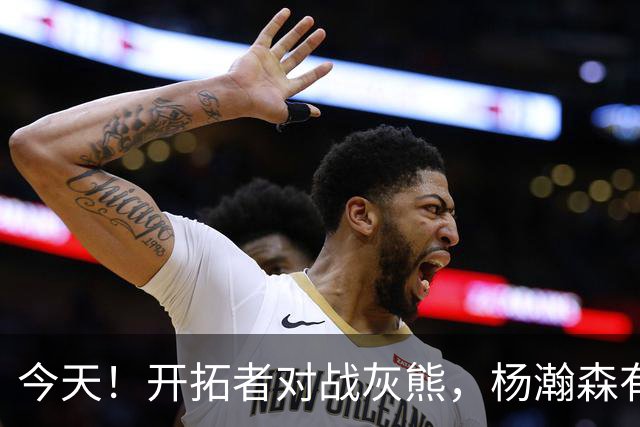 今天！开拓者对战灰熊，杨瀚森有望登场，CCTV5不直播，三大平台在线
