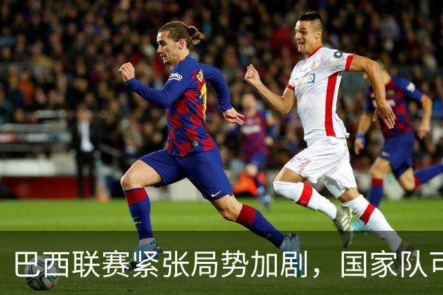 巴西联赛紧张局势加剧，国家队可能不会征召巴甲球员